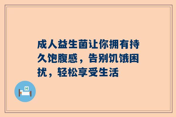 成人益生菌让你拥有持久饱腹感，告别饥饿困扰，轻松享受生活
