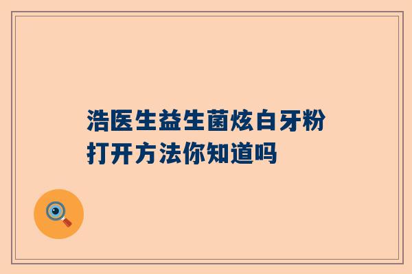 浩医生益生菌炫白牙粉打开方法你知道吗