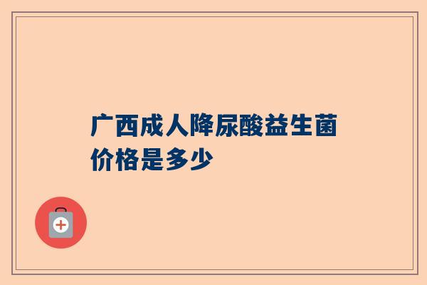 广西成人降尿酸益生菌价格是多少