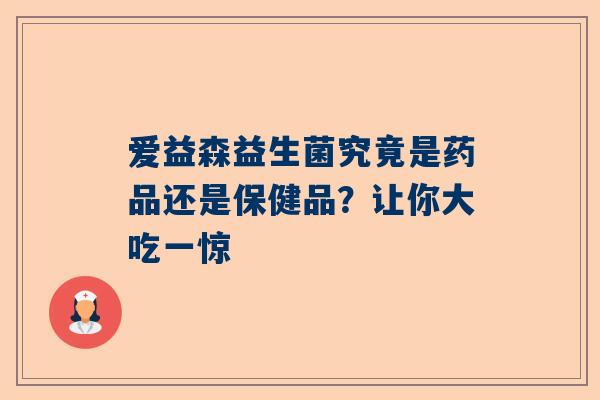 爱益森益生菌究竟是药品还是保健品？让你大吃一惊