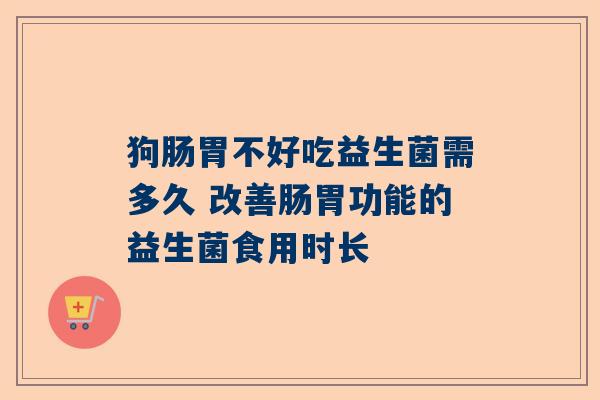 狗肠胃不好吃益生菌需多久 改善肠胃功能的益生菌食用时长