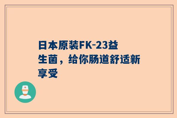 日本原装FK-23益生菌，给你肠道舒适新享受
