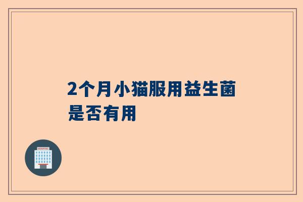 2个月小猫服用益生菌是否有用