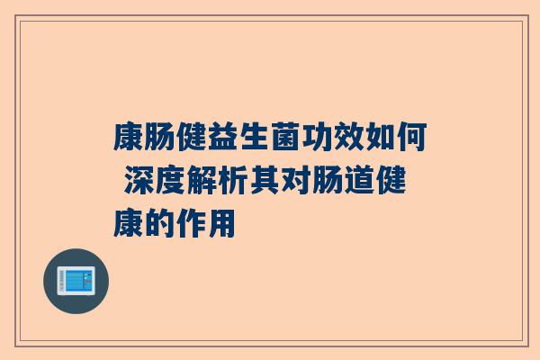 康肠健益生菌功效如何 深度解析其对肠道健康的作用