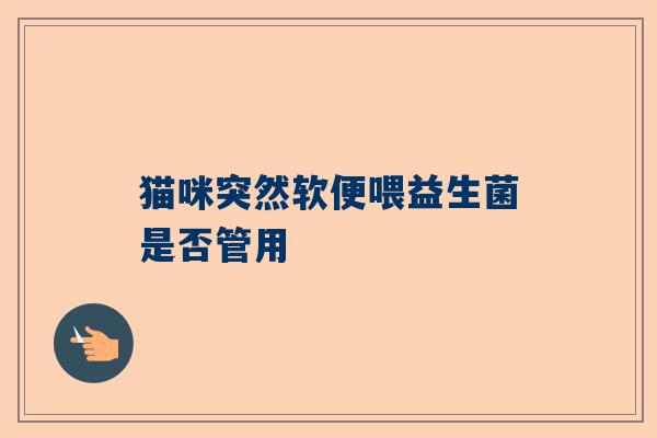 猫咪突然软便喂益生菌是否管用
