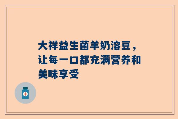 大祥益生菌羊奶溶豆，让每一口都充满营养和美味享受