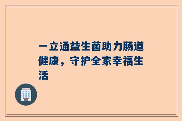 一立通益生菌助力肠道健康，守护全家幸福生活