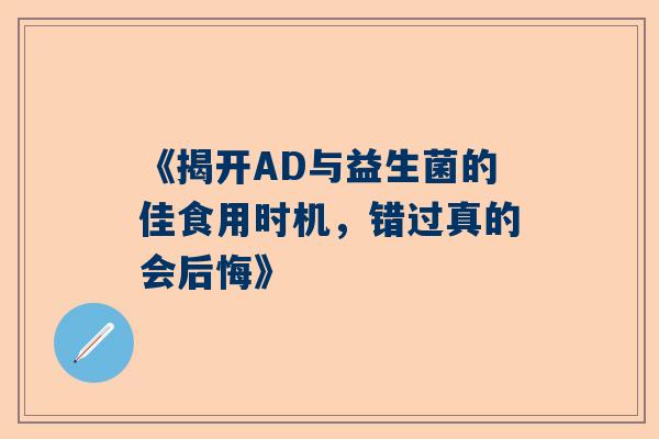 《揭开AD与益生菌的佳食用时机，错过真的会后悔》