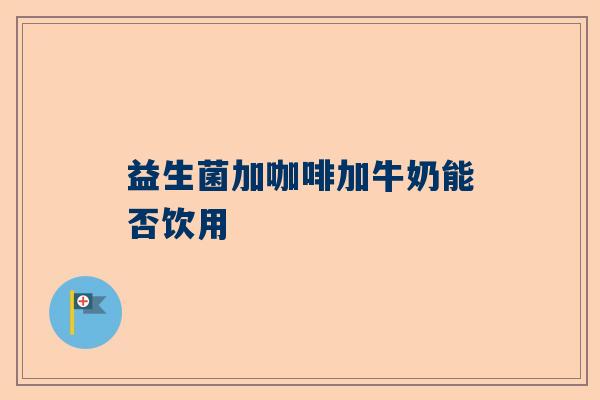 益生菌加咖啡加牛奶能否饮用