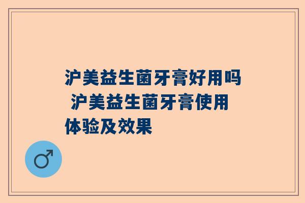 沪美益生菌牙膏好用吗 沪美益生菌牙膏使用体验及效果