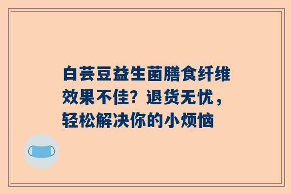 白芸豆益生菌膳食纤维效果不佳？退货无忧，轻松解决你的小烦恼