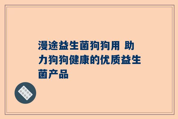 漫途益生菌狗狗用 助力狗狗健康的优质益生菌产品