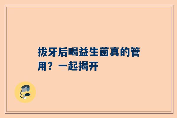 拔牙后喝益生菌真的管用？一起揭开