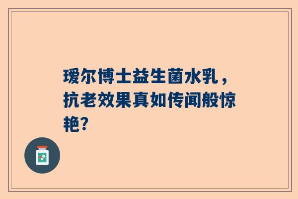 瑷尔博士益生菌水乳，抗老效果真如传闻般惊艳？