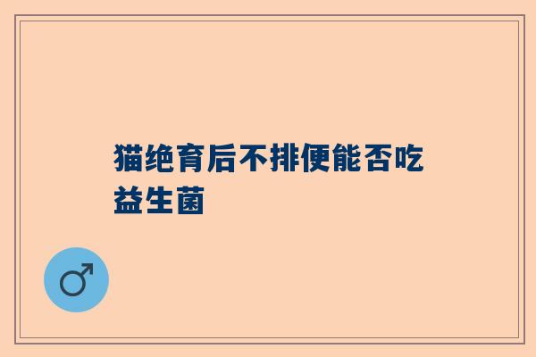 猫绝育后不排便能否吃益生菌