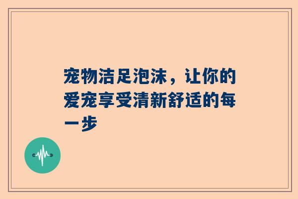 宠物洁足泡沫，让你的爱宠享受清新舒适的每一步