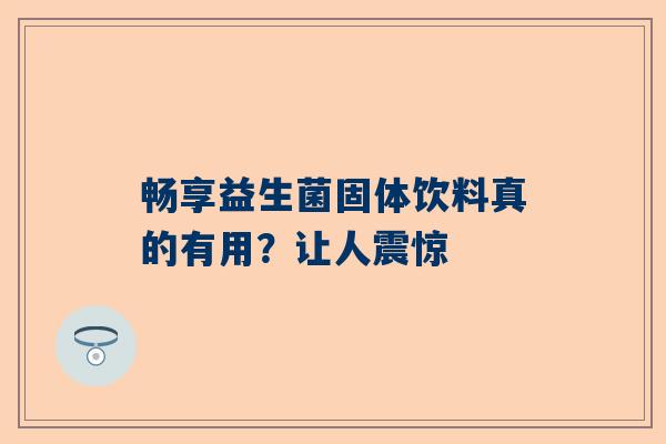 畅享益生菌固体饮料真的有用？让人震惊