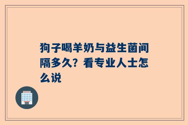 狗子喝羊奶与益生菌间隔多久？看专业人士怎么说