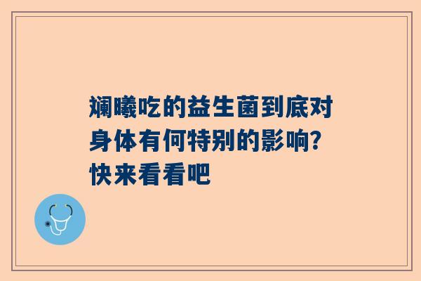 斓曦吃的益生菌到底对身体有何特别的影响？快来看看吧
