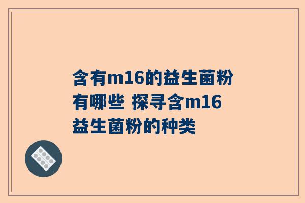含有m16的益生菌粉有哪些 探寻含m16益生菌粉的种类