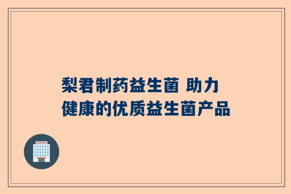 梨君制药益生菌 助力健康的优质益生菌产品