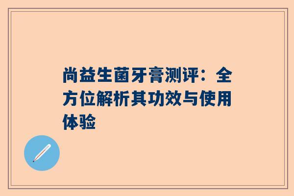 尚益生菌牙膏测评：全方位解析其功效与使用体验