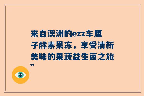 来自澳洲的ezz车厘子酵素果冻，享受清新美味的果蔬益生菌之旅”