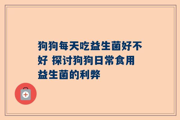 狗狗每天吃益生菌好不好 探讨狗狗日常食用益生菌的利弊