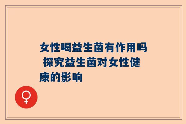女性喝益生菌有作用吗 探究益生菌对女性健康的影响