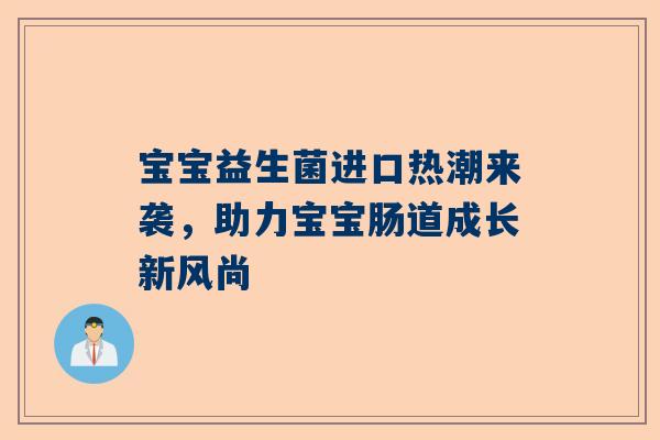 宝宝益生菌进口热潮来袭，助力宝宝肠道成长新风尚