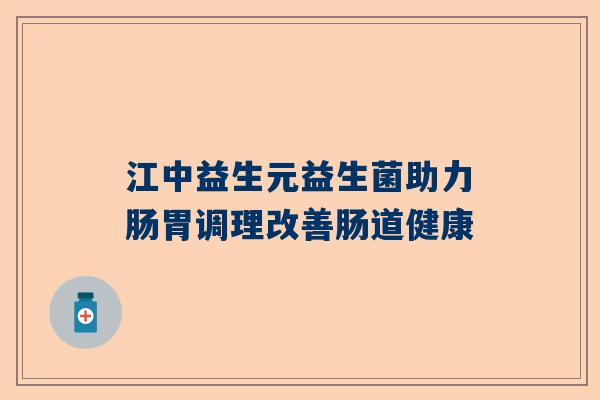 江中益生元益生菌助力肠胃调理改善肠道健康