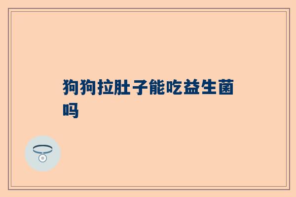 狗狗拉肚子能吃益生菌吗