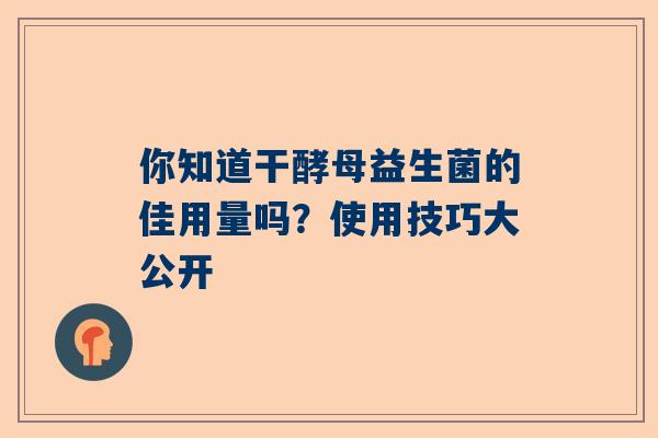 你知道干酵母益生菌的佳用量吗？使用技巧大公开