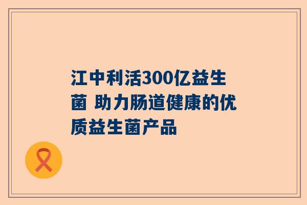 江中利活300亿益生菌 助力肠道健康的优质益生菌产品