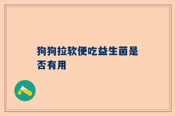 狗狗拉软便吃益生菌是否有用