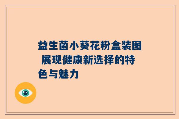 益生菌小葵花粉盒装图 展现健康新选择的特色与魅力