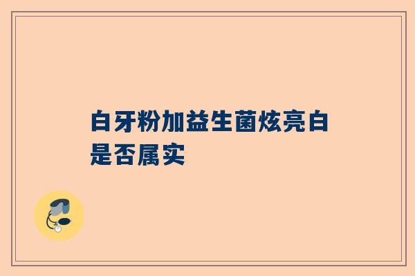 白牙粉加益生菌炫亮白是否属实