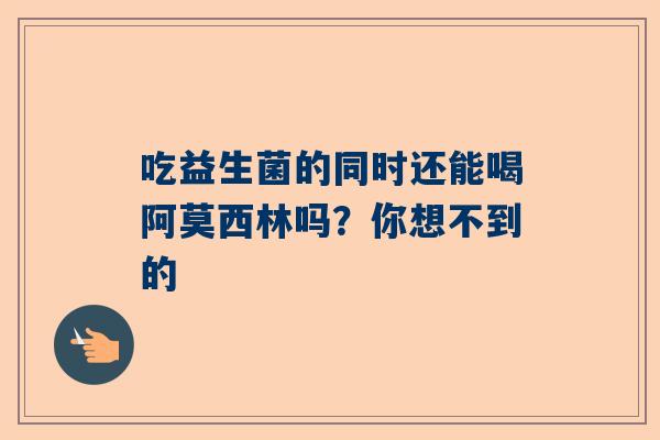 吃益生菌的同时还能喝阿莫西林吗？你想不到的