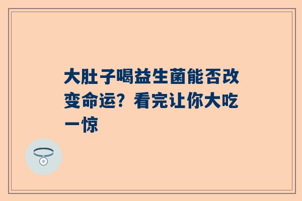 大肚子喝益生菌能否改变命运？看完让你大吃一惊