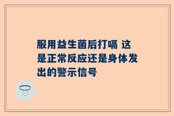 服用益生菌后打嗝 这是正常反应还是身体发出的警示信号