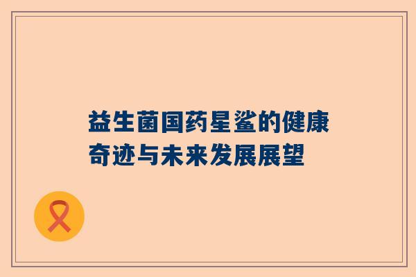 益生菌国药星鲨的健康奇迹与未来发展展望