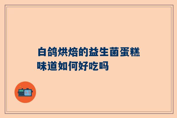 白鸽烘焙的益生菌蛋糕味道如何好吃吗