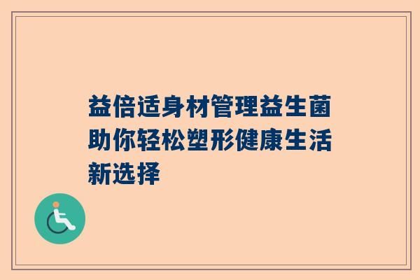 益倍适身材管理益生菌助你轻松塑形健康生活新选择