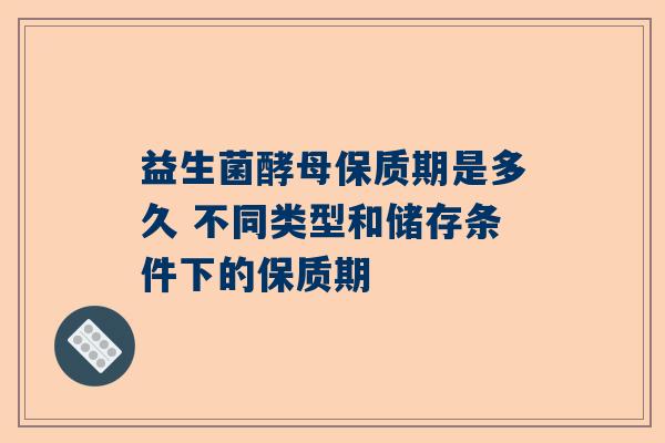 益生菌酵母保质期是多久 不同类型和储存条件下的保质期