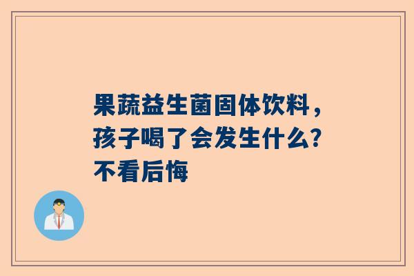 果蔬益生菌固体饮料，孩子喝了会发生什么？不看后悔