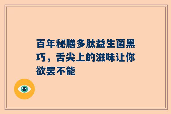 百年秘膳多肽益生菌黑巧，舌尖上的滋味让你欲罢不能