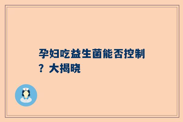 孕妇吃益生菌能否控制？大揭晓