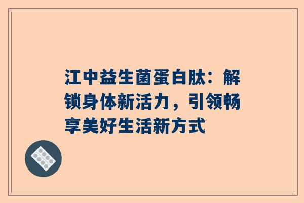 江中益生菌蛋白肽：解锁身体新活力，引领畅享美好生活新方式
