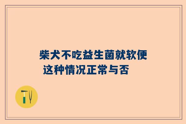 柴犬不吃益生菌就软便 这种情况正常与否
