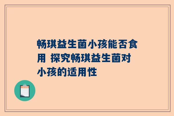 畅琪益生菌小孩能否食用 探究畅琪益生菌对小孩的适用性